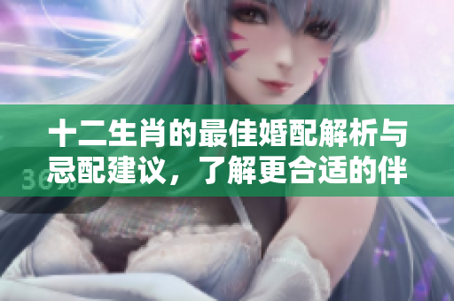 十二生肖的最佳婚配解析与忌配建议，了解更合适的伴侣选择