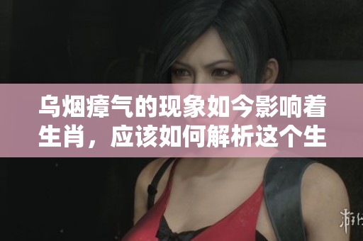 乌烟瘴气的现象如今影响着生肖，应该如何解析这个生肖背后的故事呢？