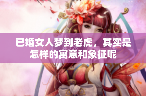 已婚女人梦到老虎，其实是怎样的寓意和象征呢