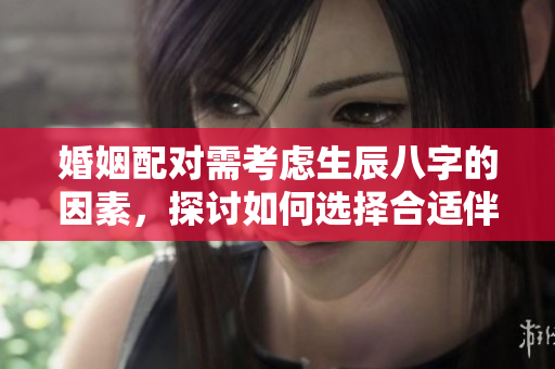 婚姻配对需考虑生辰八字的因素，探讨如何选择合适伴侣