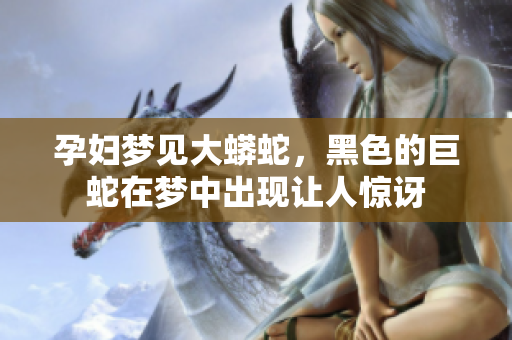 孕妇梦见大蟒蛇，黑色的巨蛇在梦中出现让人惊讶
