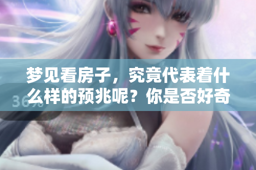 梦见看房子，究竟代表着什么样的预兆呢？你是否好奇这个梦境的含义？