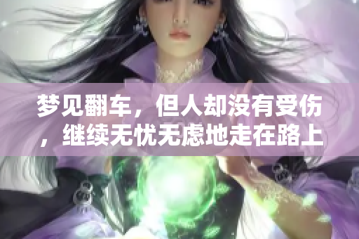 梦见翻车，但人却没有受伤，继续无忧无虑地走在路上