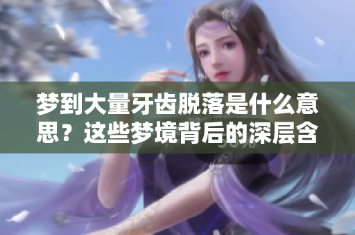 梦到大量牙齿脱落是什么意思？这些梦境背后的深层含义是什么呢