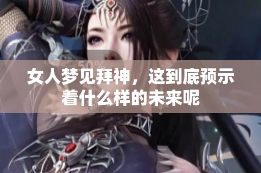女人梦见拜神，这到底预示着什么样的未来呢