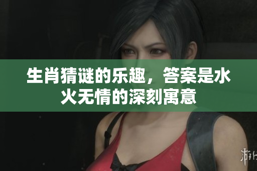 生肖猜谜的乐趣，答案是水火无情的深刻寓意