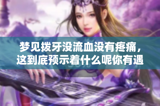 梦见拨牙没流血没有疼痛，这到底预示着什么呢你有遇到过吗