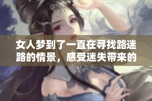 女人梦到了一直在寻找路迷路的情景，感受迷失带来的困惑与恐慌