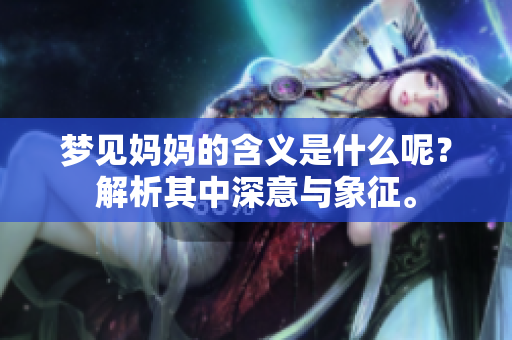 梦见妈妈的含义是什么呢？解析其中深意与象征。