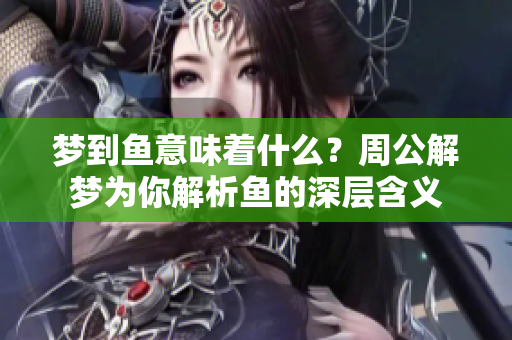 梦到鱼意味着什么？周公解梦为你解析鱼的深层含义