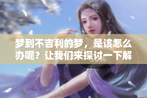 梦到不吉利的梦，是该怎么办呢？让我们来探讨一下解决的方法。