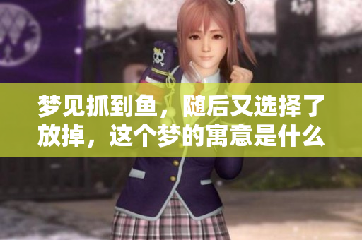 梦见抓到鱼，随后又选择了放掉，这个梦的寓意是什么呢