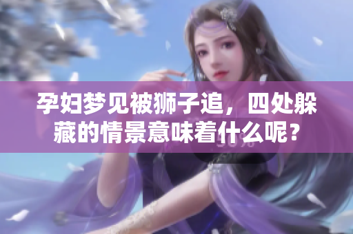 孕妇梦见被狮子追，四处躲藏的情景意味着什么呢？