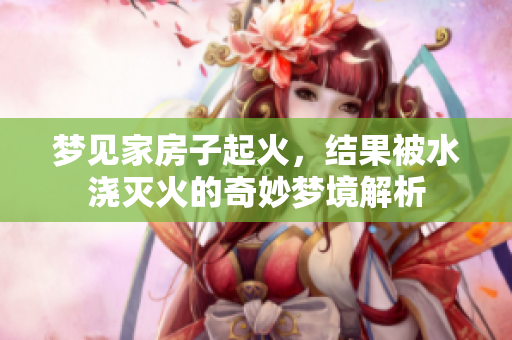 梦见家房子起火，结果被水浇灭火的奇妙梦境解析