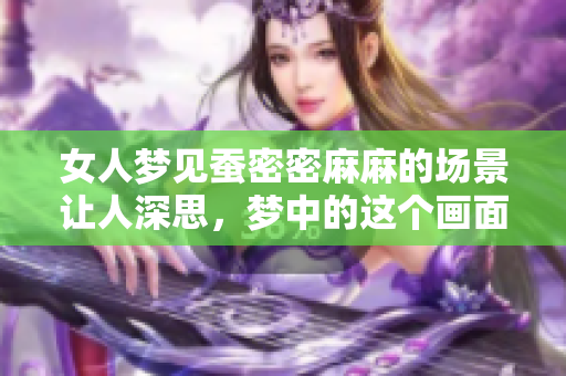 女人梦见蚕密密麻麻的场景让人深思，梦中的这个画面到底意味着什么呢