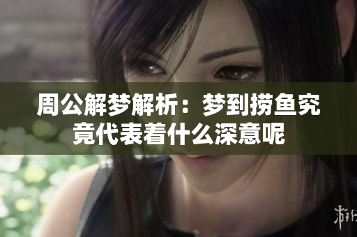 周公解梦解析：梦到捞鱼究竟代表着什么深意呢