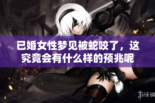 已婚女性梦见被蛇咬了，这究竟会有什么样的预兆呢