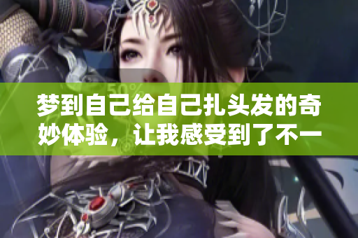 梦到自己给自己扎头发的奇妙体验，让我感受到了不一样的梦境分享