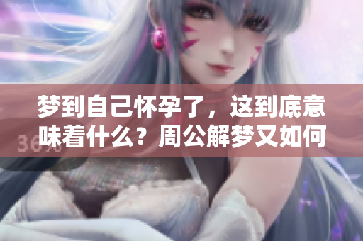 梦到自己怀孕了，这到底意味着什么？周公解梦又如何解读这样的梦境呢？