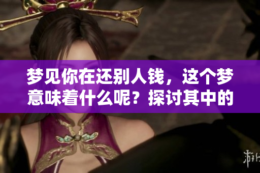 梦见你在还别人钱，这个梦意味着什么呢？探讨其中的心理含义和启示