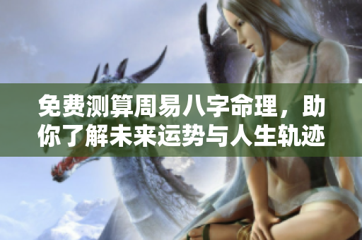 免费测算周易八字命理，助你了解未来运势与人生轨迹