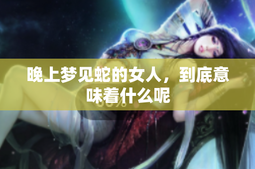 晚上梦见蛇的女人，到底意味着什么呢