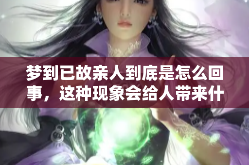 梦到已故亲人到底是怎么回事，这种现象会给人带来什么样的影响呢