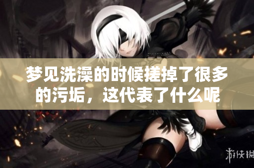 梦见洗澡的时候搓掉了很多的污垢，这代表了什么呢