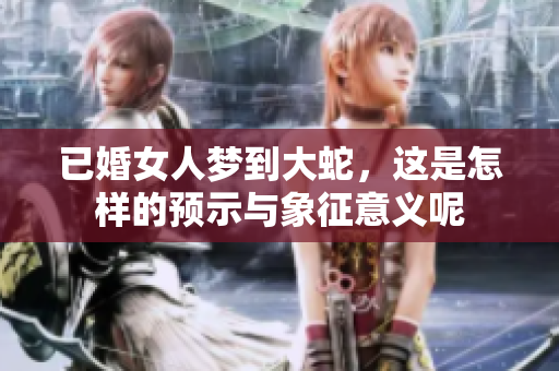已婚女人梦到大蛇，这是怎样的预示与象征意义呢