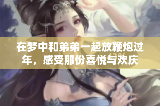 在梦中和弟弟一起放鞭炮过年，感受那份喜悦与欢庆