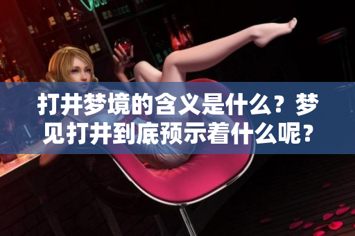 打井梦境的含义是什么？梦见打井到底预示着什么呢？