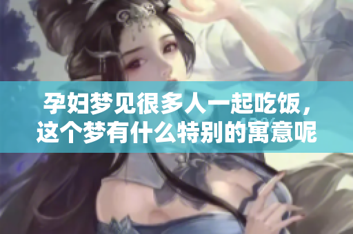 孕妇梦见很多人一起吃饭，这个梦有什么特别的寓意呢