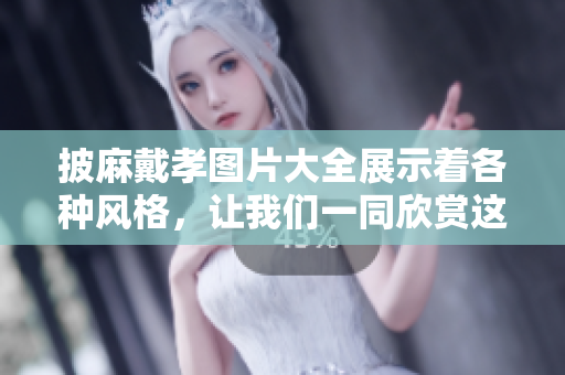 披麻戴孝图片大全展示着各种风格，让我们一同欣赏这些丰富的文化意涵。