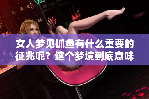 女人梦见抓鱼有什么重要的征兆呢？这个梦境到底意味着什么呢？