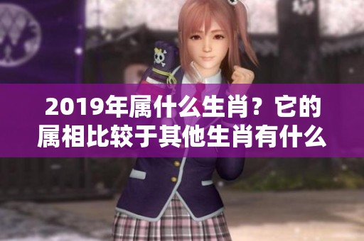 2019年属什么生肖？它的属相比较于其他生肖有什么特别之处呢？