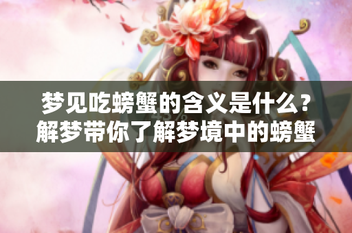 梦见吃螃蟹的含义是什么？解梦带你了解梦境中的螃蟹。