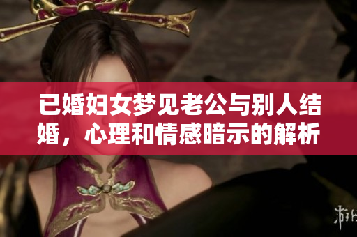 已婚妇女梦见老公与别人结婚，心理和情感暗示的解析