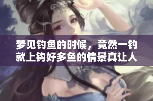 梦见钓鱼的时候，竟然一钓就上钩好多鱼的情景真让人惊喜