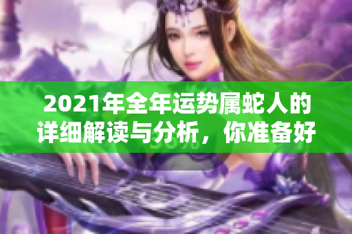2021年全年运势属蛇人的详细解读与分析，你准备好了解了吗