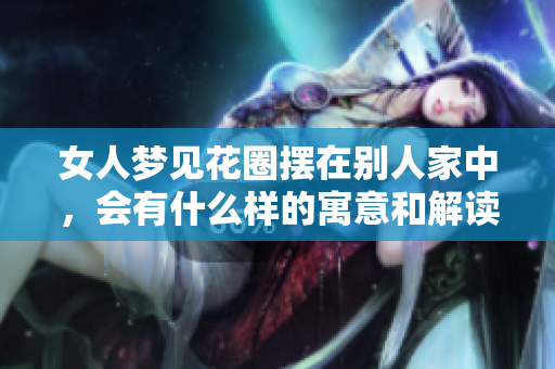 女人梦见花圈摆在别人家中，会有什么样的寓意和解读呢