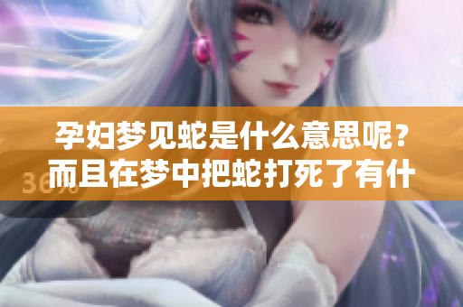 孕妇梦见蛇是什么意思呢？而且在梦中把蛇打死了有什么特别的寓意吗