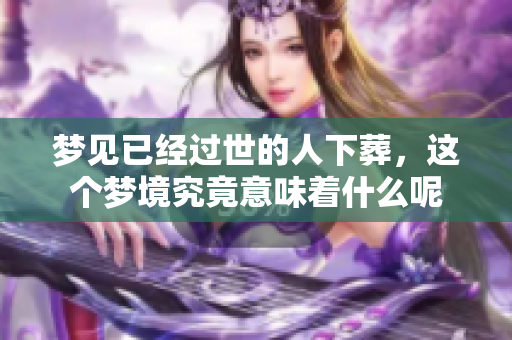 梦见已经过世的人下葬，这个梦境究竟意味着什么呢