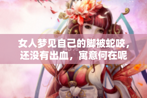 女人梦见自己的脚被蛇咬，还没有出血，寓意何在呢