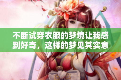 不断试穿衣服的梦境让我感到好奇，这样的梦见其实意味着什么呢