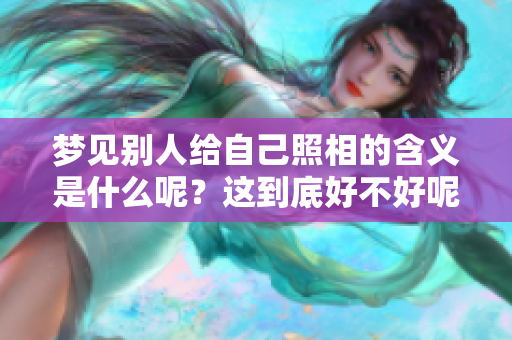 梦见别人给自己照相的含义是什么呢？这到底好不好呢？