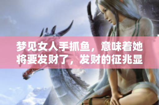 梦见女人手抓鱼，意味着她将要发财了，发财的征兆显而易见。
