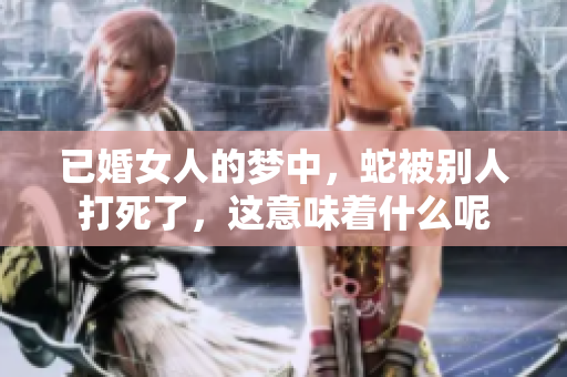 已婚女人的梦中，蛇被别人打死了，这意味着什么呢