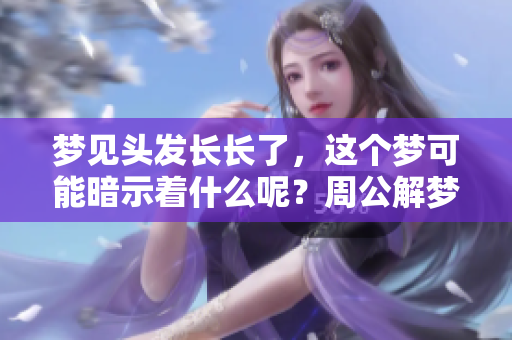 梦见头发长长了，这个梦可能暗示着什么呢？周公解梦为你解读！