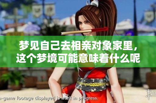 梦见自己去相亲对象家里，这个梦境可能意味着什么呢