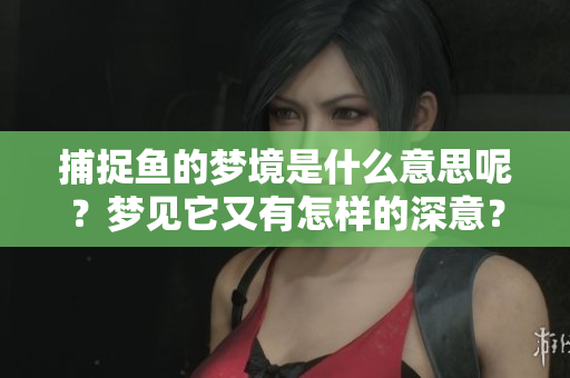 捕捉鱼的梦境是什么意思呢？梦见它又有怎样的深意？